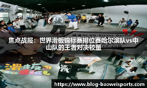 焦点战报：世界滑板锦标赛排位赛哈尔滨队vs中山队的王者对决较量