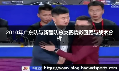 2010年广东队与新疆队总决赛精彩回顾与战术分析